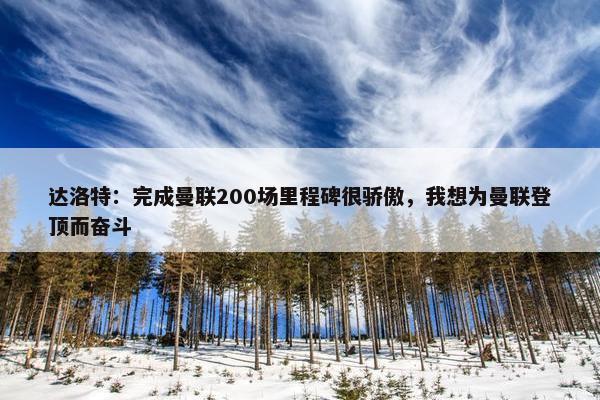 达洛特：完成曼联200场里程碑很骄傲，我想为曼联登顶而奋斗