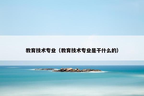 教育技术专业（教育技术专业是干什么的）