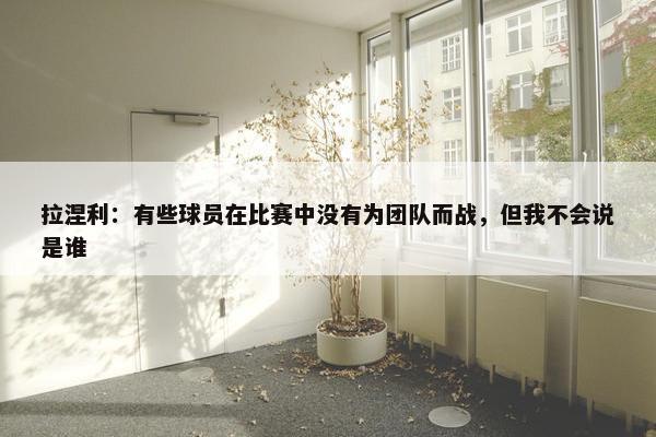 拉涅利：有些球员在比赛中没有为团队而战，但我不会说是谁