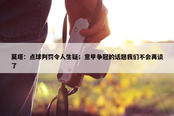 莫塔：点球判罚令人生疑；意甲争冠的话题我们不会再谈了