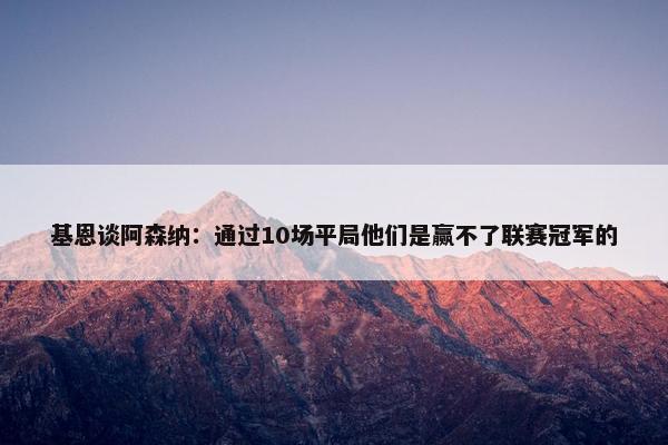 基恩谈阿森纳：通过10场平局他们是赢不了联赛冠军的