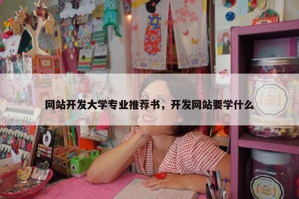 网站开发大学专业推荐书，开发网站要学什么