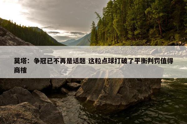 莫塔：争冠已不再是话题 这粒点球打破了平衡判罚值得商榷