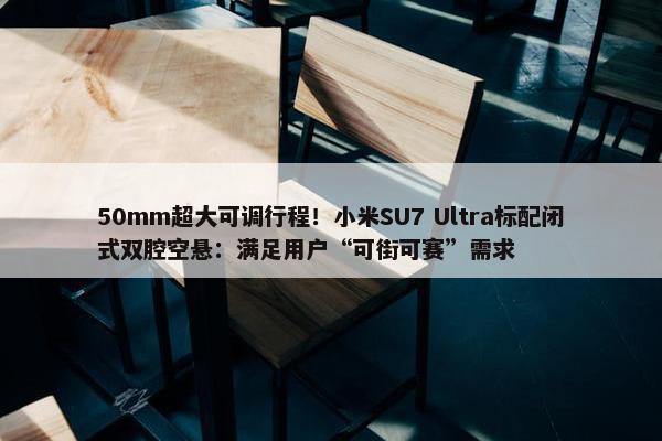 50mm超大可调行程！小米SU7 Ultra标配闭式双腔空悬：满足用户“可街可赛”需求