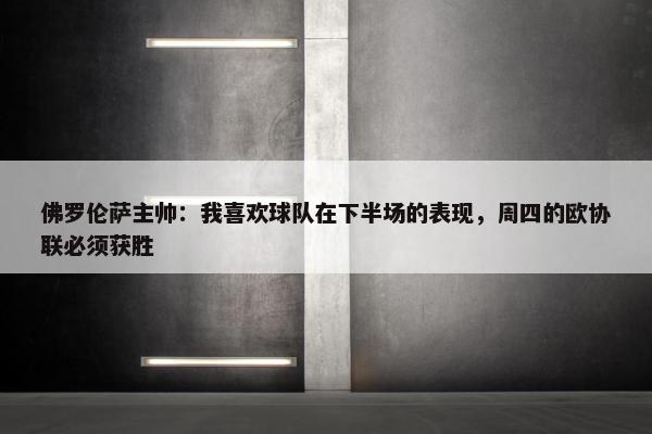 佛罗伦萨主帅：我喜欢球队在下半场的表现，周四的欧协联必须获胜