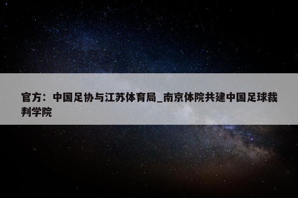 官方：中国足协与江苏体育局_南京体院共建中国足球裁判学院