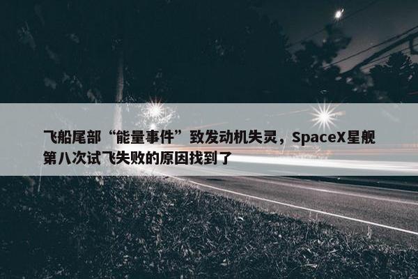 飞船尾部“能量事件”致发动机失灵，SpaceX星舰第八次试飞失败的原因找到了