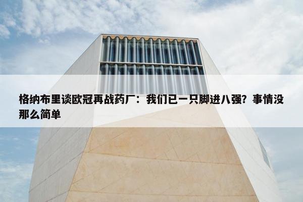 格纳布里谈欧冠再战药厂：我们已一只脚进八强？事情没那么简单