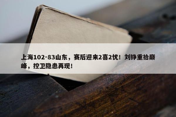 上海102-83山东，赛后迎来2喜2忧！刘铮重拾巅峰，控卫隐患再现！