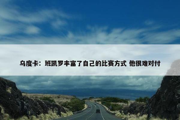 乌度卡：班凯罗丰富了自己的比赛方式 他很难对付