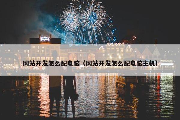 网站开发怎么配电脑（网站开发怎么配电脑主机）