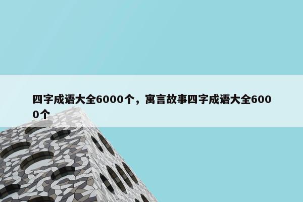 四字成语大全6000个，寓言故事四字成语大全6000个