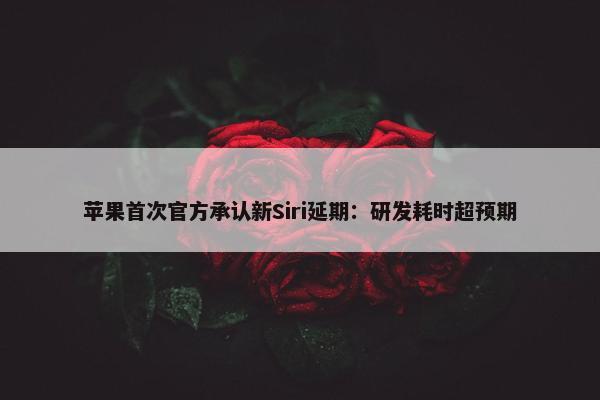 苹果首次官方承认新Siri延期：研发耗时超预期