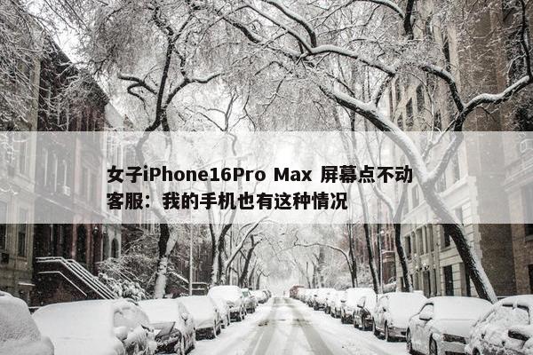 女子iPhone16Pro Max 屏幕点不动  客服：我的手机也有这种情况