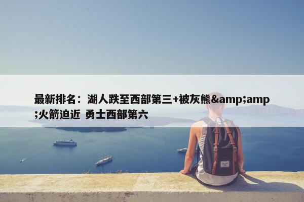 最新排名：湖人跌至西部第三+被灰熊&amp;火箭迫近 勇士西部第六