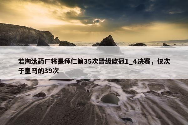 若淘汰药厂将是拜仁第35次晋级欧冠1_4决赛，仅次于皇马的39次