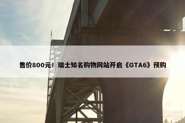 售价800元！瑞士知名购物网站开启《GTA6》预购