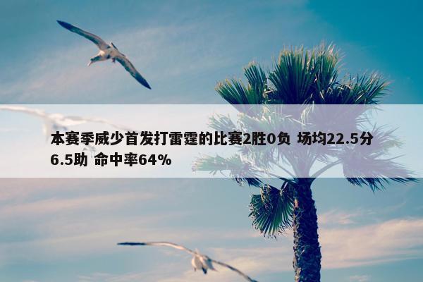 本赛季威少首发打雷霆的比赛2胜0负 场均22.5分6.5助 命中率64%