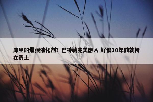 库里的最强催化剂？巴特勒完美融入 好似10年前就待在勇士