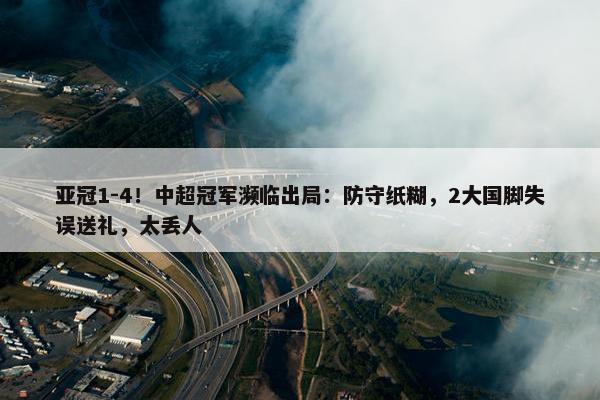 亚冠1-4！中超冠军濒临出局：防守纸糊，2大国脚失误送礼，太丢人