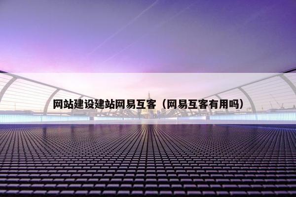 网站建设建站网易互客（网易互客有用吗）