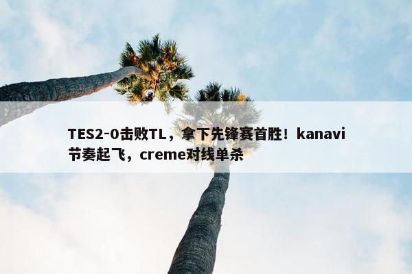 TES2-0击败TL，拿下先锋赛首胜！kanavi节奏起飞，creme对线单杀