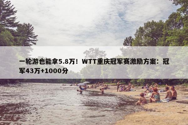 一轮游也能拿5.8万！WTT重庆冠军赛激励方案：冠军43万+1000分