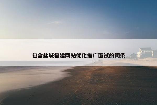 包含盐城福建网站优化推广面试的词条