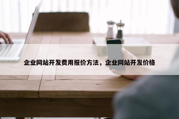 企业网站开发费用报价方法，企业网站开发价格