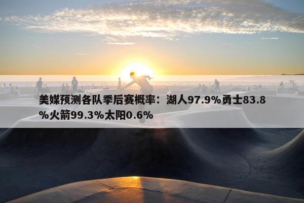 美媒预测各队季后赛概率：湖人97.9%勇士83.8%火箭99.3%太阳0.6%