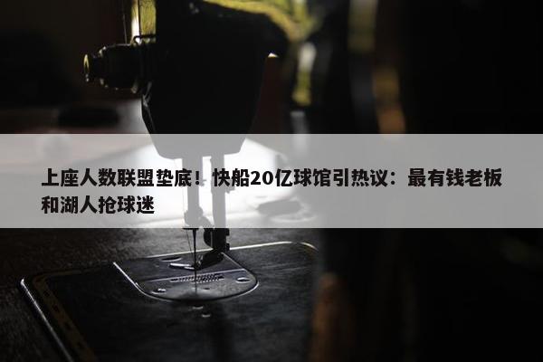 上座人数联盟垫底！快船20亿球馆引热议：最有钱老板和湖人抢球迷