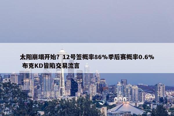 太阳崩塌开始？12号签概率86%季后赛概率0.6% 布克KD皆陷交易流言