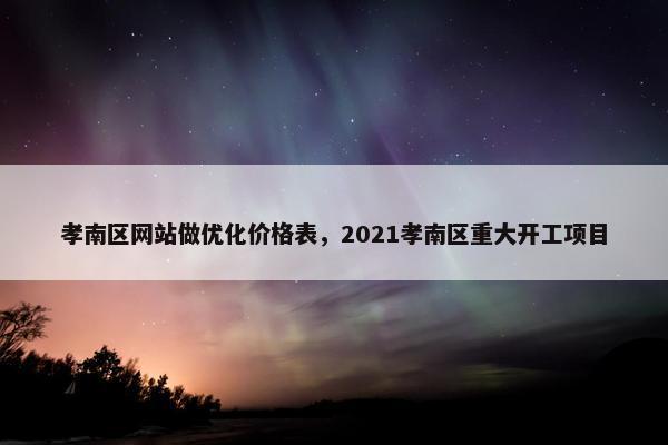 孝南区网站做优化价格表，2021孝南区重大开工项目