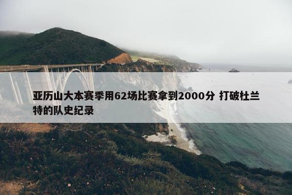 亚历山大本赛季用62场比赛拿到2000分 打破杜兰特的队史纪录