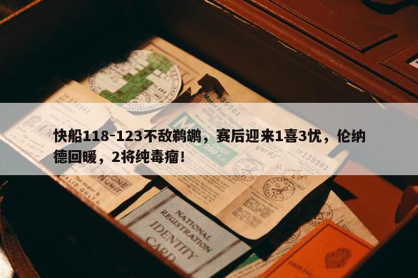 快船118-123不敌鹈鹕，赛后迎来1喜3忧，伦纳德回暖，2将纯毒瘤！