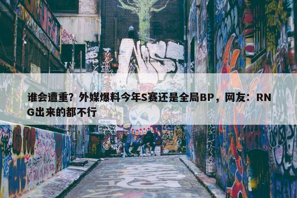 谁会遭重？外媒爆料今年S赛还是全局BP，网友：RNG出来的都不行