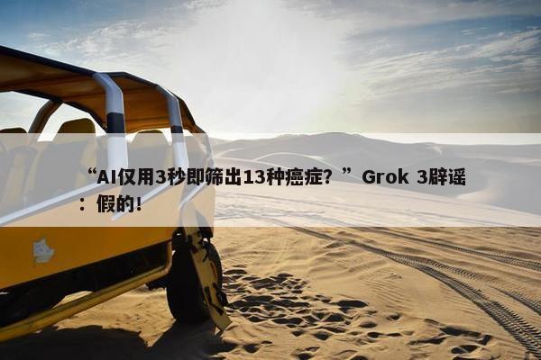 “AI仅用3秒即筛出13种癌症？”Grok 3辟谣：假的！