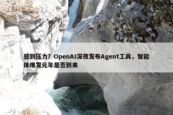 感到压力？OpenAI深夜发布Agent工具，智能体爆发元年是否到来