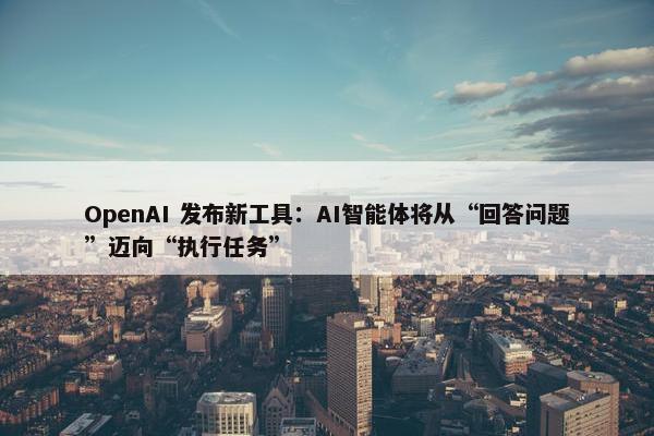 OpenAI 发布新工具：AI智能体将从“回答问题”迈向“执行任务”