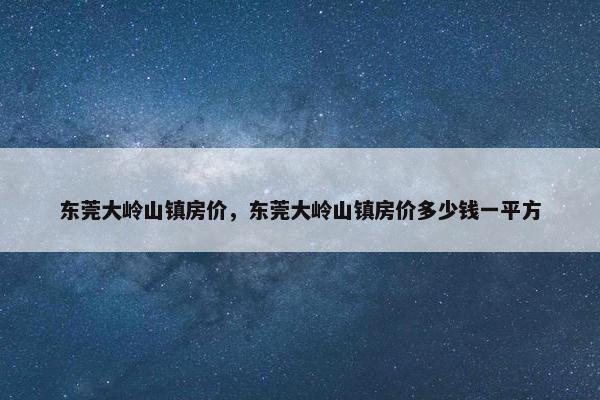 东莞大岭山镇房价，东莞大岭山镇房价多少钱一平方