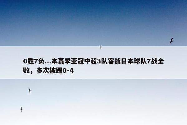 0胜7负...本赛季亚冠中超3队客战日本球队7战全败，多次被踢0-4