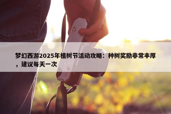 梦幻西游2025年植树节活动攻略：种树奖励非常丰厚，建议每天一次