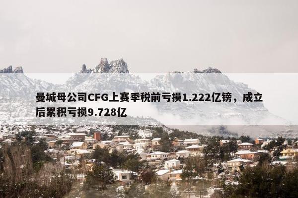 曼城母公司CFG上赛季税前亏损1.222亿镑，成立后累积亏损9.728亿