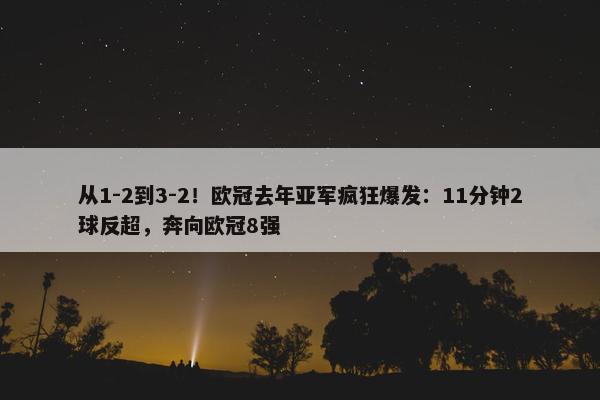 从1-2到3-2！欧冠去年亚军疯狂爆发：11分钟2球反超，奔向欧冠8强