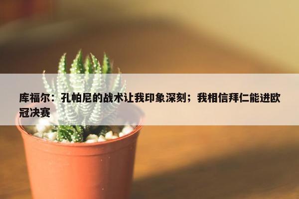 库福尔：孔帕尼的战术让我印象深刻；我相信拜仁能进欧冠决赛