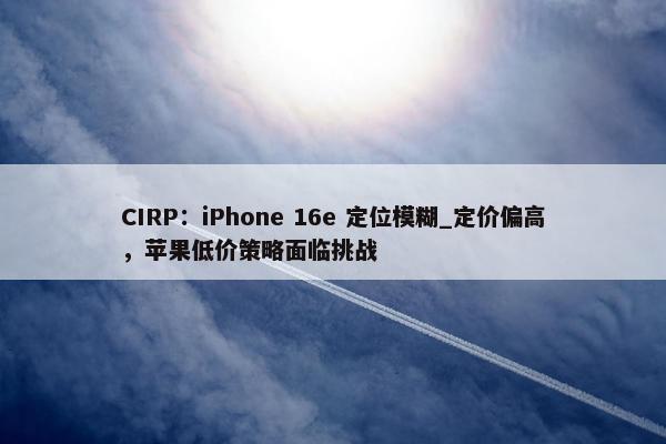 CIRP：iPhone 16e 定位模糊_定价偏高，苹果低价策略面临挑战