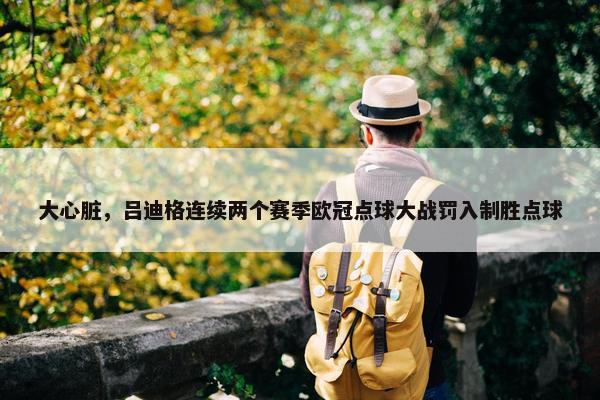 大心脏，吕迪格连续两个赛季欧冠点球大战罚入制胜点球