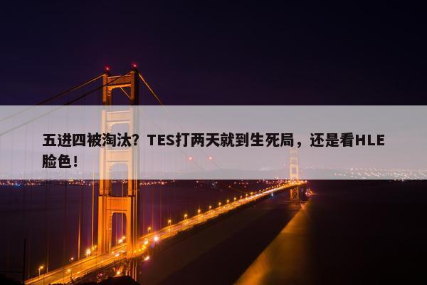 五进四被淘汰？TES打两天就到生死局，还是看HLE脸色！