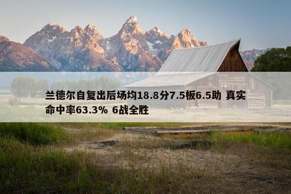 兰德尔自复出后场均18.8分7.5板6.5助 真实命中率63.3% 6战全胜