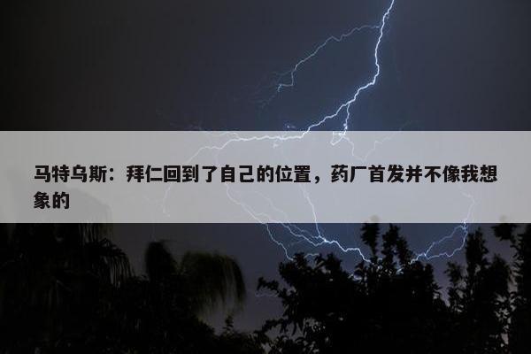 马特乌斯：拜仁回到了自己的位置，药厂首发并不像我想象的